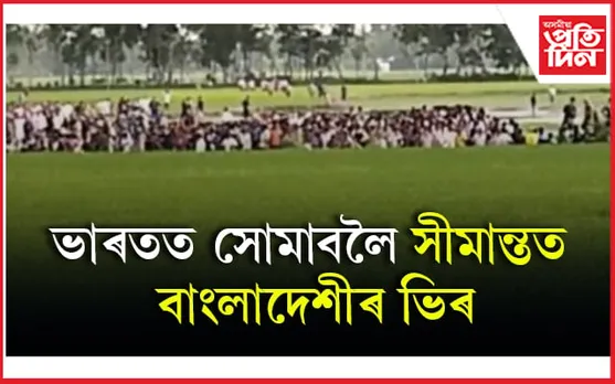 ভাৰতত প্ৰৱেশৰ বাবে কোচবিহাৰ সীমান্তত পুৱাৰে পৰা ভিৰ কৰিছে বাংলাদেশীয়ে...
